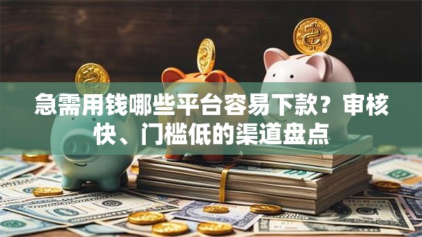 急需用钱哪些平台容易下款？审核快、门槛低的渠道盘点