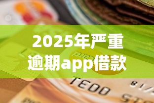 2025年严重逾期app借款口子现状：网贷避坑指南与信用修复攻略
