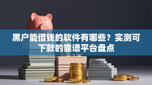 黑户能借钱的软件有哪些？实测可下款的靠谱平台盘点