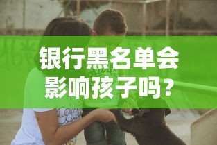 银行黑名单会影响孩子吗？父母征信不良对子女的三大后果揭秘！