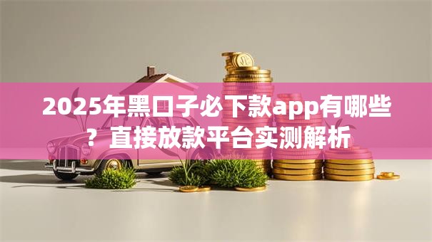 2025年黑口子必下款app有哪些?直接放款平台实测解析 2025年黑口子必下款app有哪些?直接放款平台实测解析