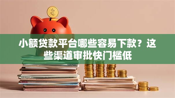 小额贷款平台哪些容易下款？这些渠道审批快门槛低
