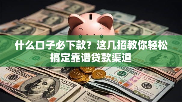 什么口子必下款？这几招教你轻松搞定靠谱贷款渠道