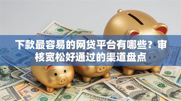 下款最容易的网贷平台有哪些？审核宽松好通过的渠道盘点