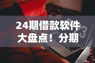 24期借款软件大盘点！分期借钱必看，正规平台到底有哪些？