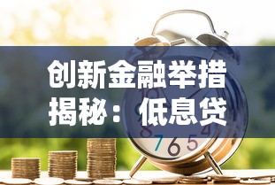 创新金融举措揭秘：低息贷款新选择与灵活还款方案
