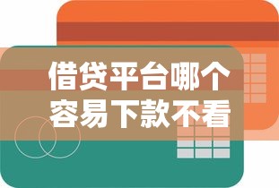 借贷平台哪个容易下款不看负债？选对方法其实有门道！