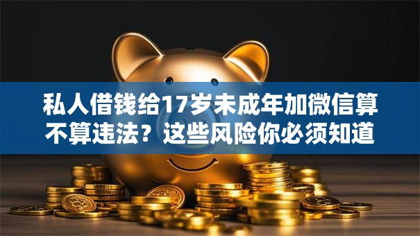 私人借钱给17岁未成年加微信算不算违法?这些风险你必须知道 私人借钱给17岁未成年加微信算不算违法?这些风险你必须知道