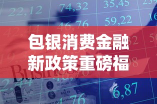 包银消费金融新政策重磅福利来袭！灵活低息方案全面解析