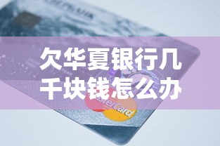 欠华夏银行几千块钱怎么办？三步解决还款难题