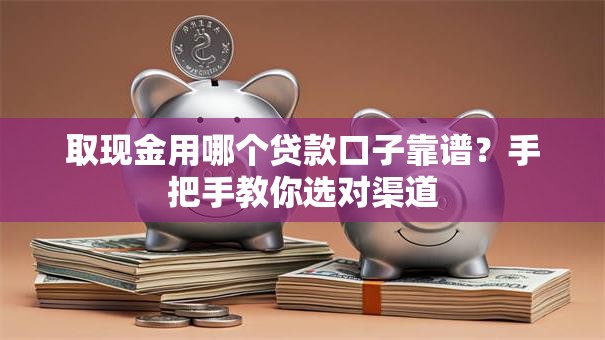 取现金用哪个贷款口子靠谱？手把手教你选对渠道