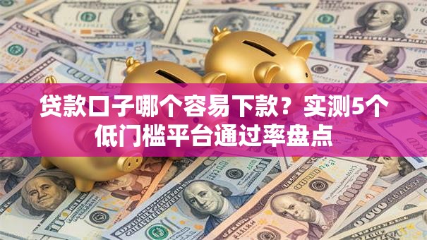 贷款口子哪个容易下款？实测5个低门槛平台通过率盘点
