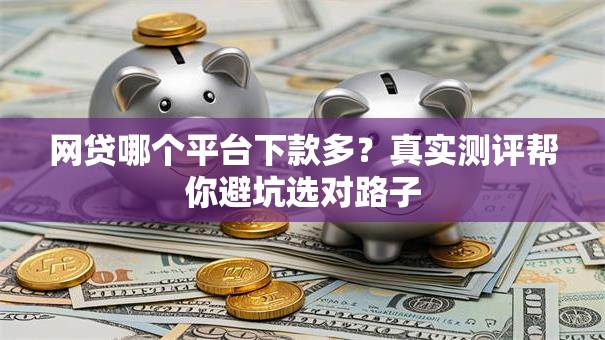 网贷哪个平台下款多？真实测评帮你避坑选对路子
