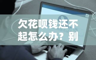 欠花呗钱还不起怎么办？别慌！试试这些实用解决办法