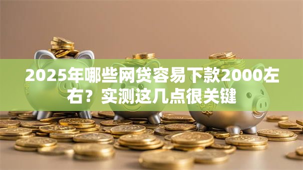 2025年哪些网贷容易下款2000左右？实测这几点很关键