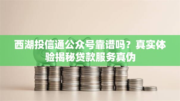 西湖投信通公众号靠谱吗？真实体验揭秘贷款服务真伪