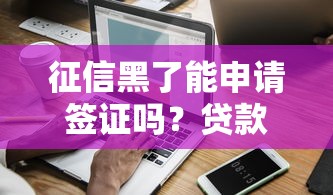 征信黑了能申请签证吗？贷款用户必看的信用修复指南