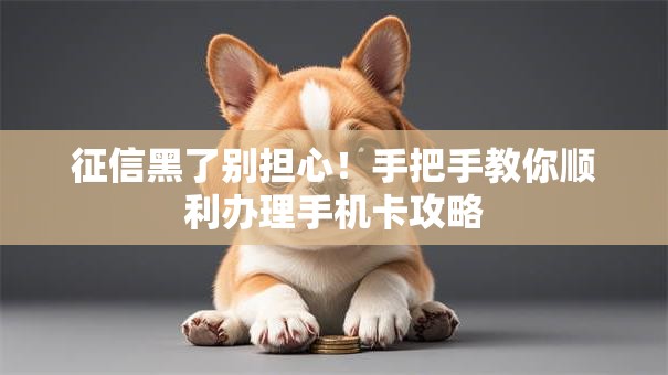征信黑了别担心!手把手教你顺利办理手机卡攻略 征信黑了别担心!手把手教你顺利办理手机卡攻略