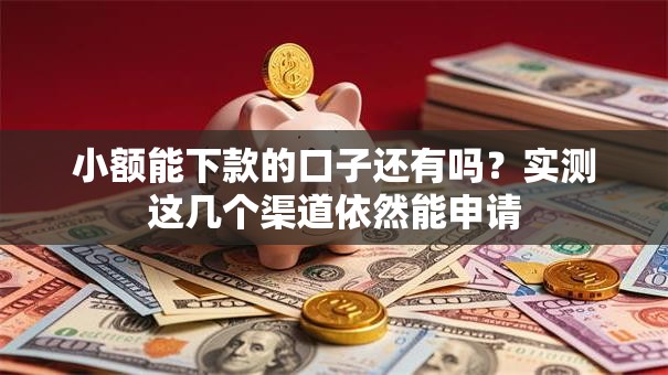 小额能下款的口子还有吗？实测这几个渠道依然能申请
