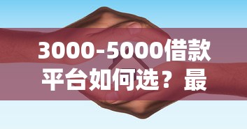 3000-5000借款平台如何选?最新靠谱渠道推荐指南 3000-5000借款平台如何选?最新靠谱渠道推荐指南