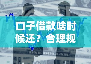 口子借款啥时候还?合理规划还款时间的门道全解析 口子借款啥时候还?合理规划还款时间的门道全解析