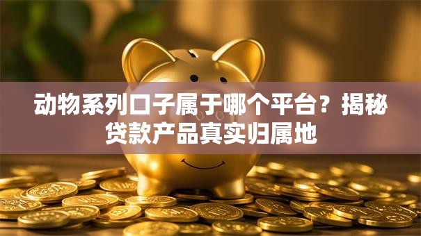 动物系列口子属于哪个平台?揭秘贷款产品真实归属地 动物系列口子属于哪个平台?揭秘贷款产品真实归属地