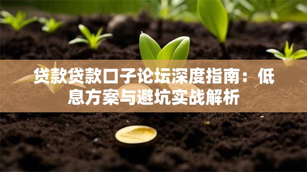 贷款贷款口子论坛深度指南:低息方案与避坑实战解析 贷款贷款口子论坛深度指南:低息方案与避坑实战解析