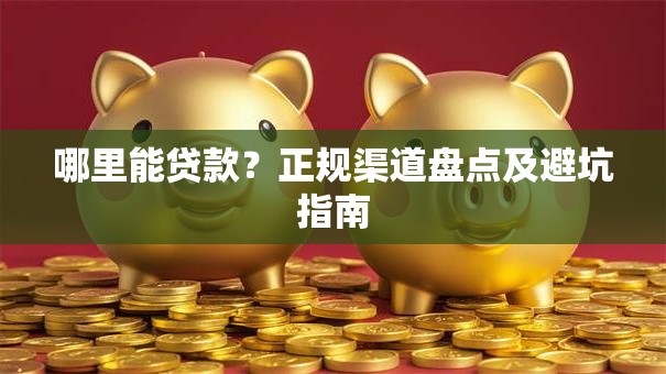 哪里能贷款?正规渠道盘点及避坑指南 哪里能贷款?正规渠道盘点及避坑指南