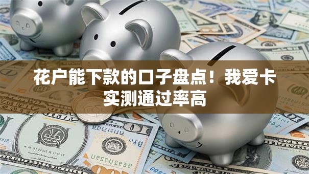 花户能下款的口子盘点!我爱卡实测通过率高 花户能下款的口子盘点!我爱卡实测通过率高