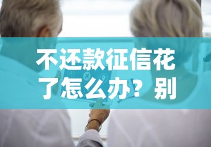 不还款征信花了怎么办?别慌!这份修复指南教你正确处理 不还款征信花了怎么办?别慌!这份修复指南教你正确处理