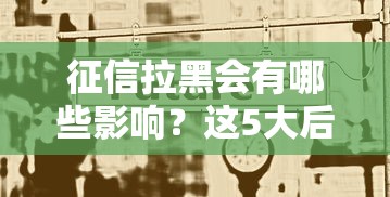 征信拉黑会有哪些影响?这5大后果必须提前了解 征信拉黑会有哪些影响?这5大后果必须提前了解