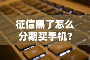 征信黑了怎么分期买手机?三步教你解决难题 征信黑了怎么分期买手机?三步教你解决难题
