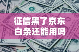 征信黑了京东白条还能用吗?真实情况深度解析 征信黑了京东白条还能用吗?真实情况深度解析