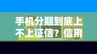 手机分期到底上不上征信?信用记录影响全解析 手机分期到底上不上征信?信用记录影响全解析