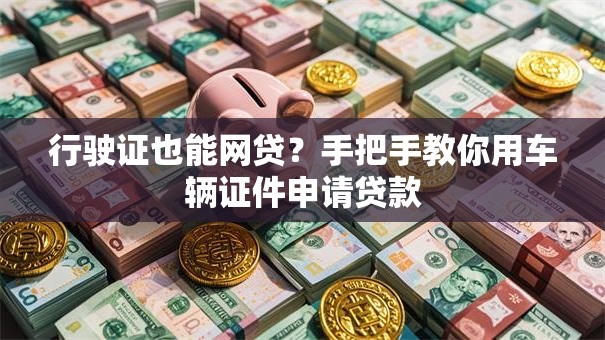 行驶证也能网贷？手把手教你用车辆证件申请贷款