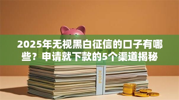 2025年无视黑白征信的口子有哪些?申请就下款的5个渠道揭秘 2025年无视黑白征信的口子有哪些?申请就下款的5个渠道揭秘
