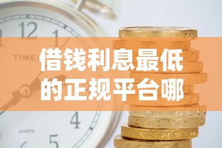 借钱利息最低的正规平台哪些最靠谱值得选 借钱利息最低的正规平台哪些最靠谱值得选