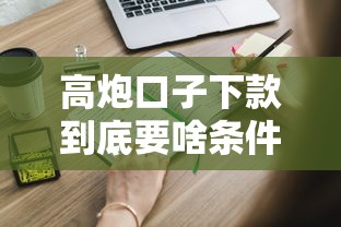 高炮口子下款到底要啥条件?这些关键点必须知道! 高炮口子下款到底要啥条件?这些关键点必须知道!