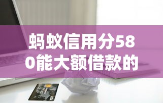 蚂蚁信用分580能大额借款的平台有哪些？