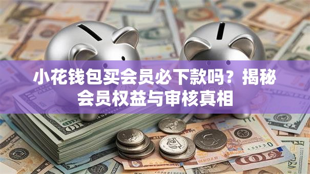 小花钱包买会员必下款吗?揭秘会员权益与审核真相 小花钱包买会员必下款吗?揭秘会员权益与审核真相