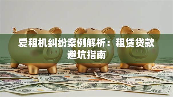 爱租机纠纷案例解析：租赁贷款避坑指南