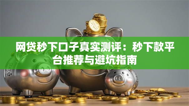 网贷秒下口子真实测评:秒下款平台推荐与避坑指南 网贷秒下口子真实测评:秒下款平台推荐与避坑指南