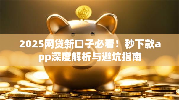 2025网贷新口子必看！秒下款app深度解析与避坑指南