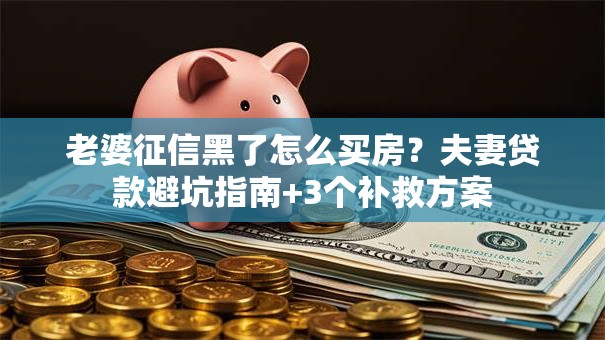 老婆征信黑了怎么买房？夫妻贷款避坑指南+3个补救方案
