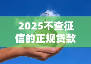 2025不查征信的正规贷款平台存在吗？权威解答来啦！
