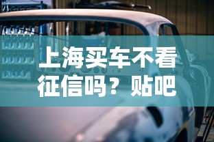 上海买车不看征信吗？贴吧热议的贷款真相揭秘