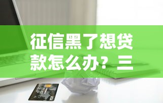 征信黑了想贷款怎么办？三招教你修复信用再下款
