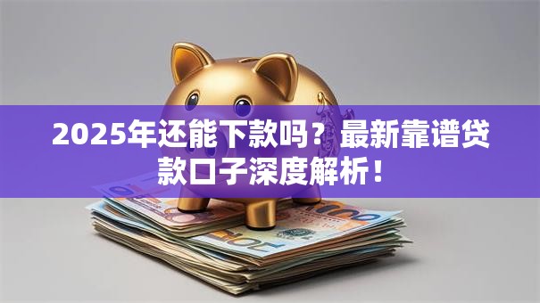 2025年还能下款吗？最新靠谱贷款口子深度解析！