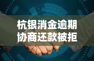 杭银消金逾期协商还款被拒？3招破局技巧