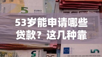 53岁能申请哪些贷款?这几种靠谱方式助您解决资金需求 53岁能申请哪些贷款?这几种靠谱方式助您解决资金需求